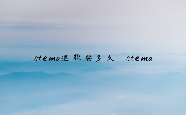 stema退款要多久　stema退款多久到账
