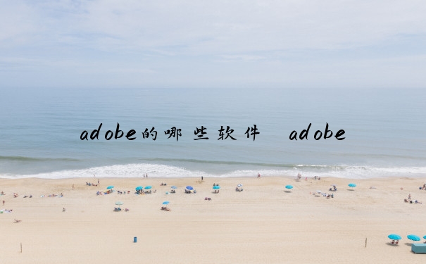 adobe的哪些软件　adobe哪些软件比较实用