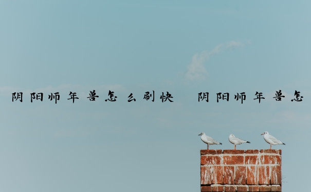 阴阳师年兽怎么刷快　阴阳师年兽怎么刷快一点
