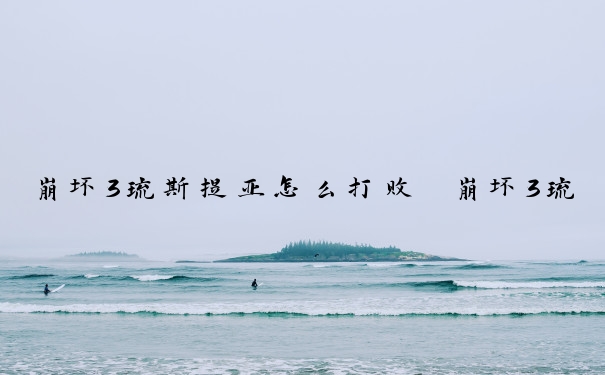崩坏3琉斯提亚怎么打败　崩坏3琉斯提亚怎么打败的
