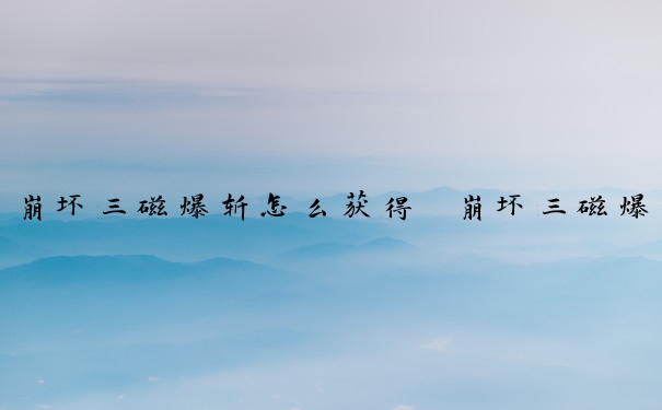 崩坏三磁爆斩怎么获得　崩坏三磁爆斩怎么获得的