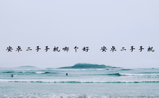 安卓二手手机哪个好　安卓二手手机哪个好点