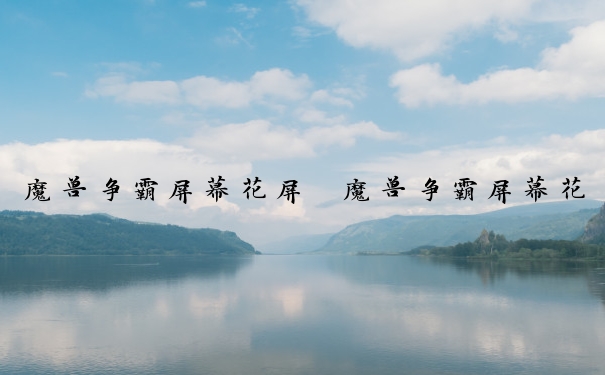 魔兽争霸屏幕花屏　魔兽争霸屏幕花屏怎么解决