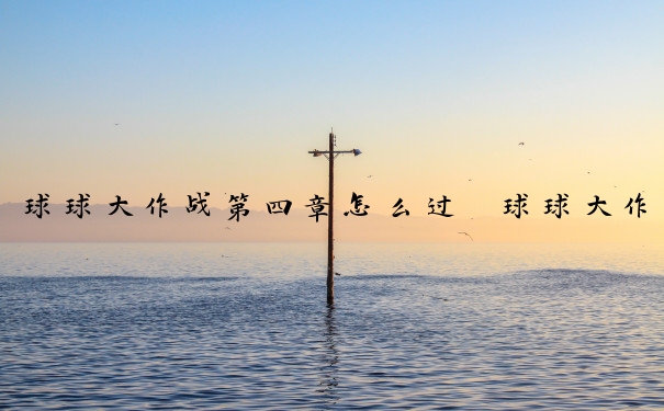 球球大作战第四章怎么过　球球大作战4