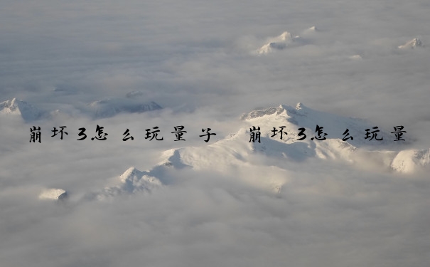 崩坏3怎么玩量子　崩坏3怎么玩量子危机