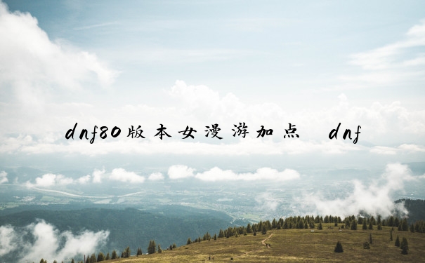 dnf80版本女漫游加点　dnf85版本女漫游加点