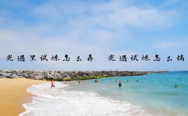 光遇里试炼怎么弄　光遇试炼怎么搞