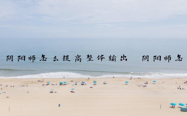 阴阳师怎么提高整体输出　阴阳师怎么提高整体输出速度