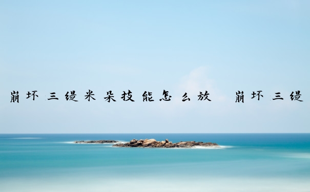 崩坏三缇米朵技能怎么放　崩坏三缇娅娜