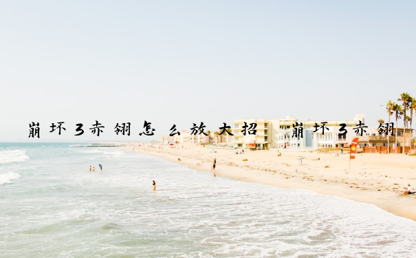 崩坏3赤翎怎么放大招　崩坏3赤翎怎么放大招的