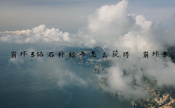 崩坏3钻石补给卡怎么获得　崩坏3钻石补给卡怎么获得的