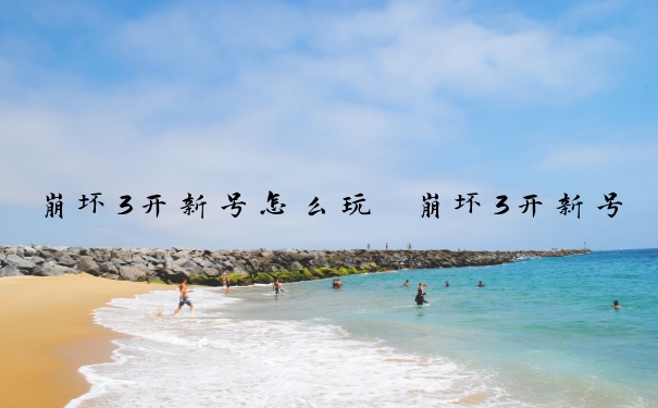 崩坏3开新号怎么玩　崩坏3开新号怎么玩的