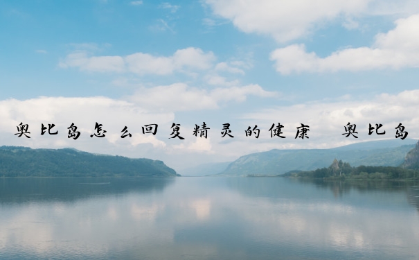 奥比岛怎么回复精灵的健康　奥比岛精灵健康值怎么加