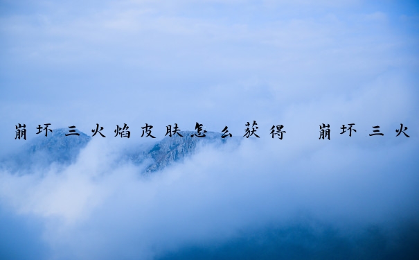 崩坏三火焰皮肤怎么获得　崩坏三火焰皮肤怎么获得的