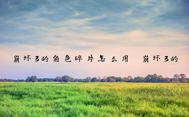 崩坏3的角色碎片怎么用　崩坏3的角色碎片怎么用的