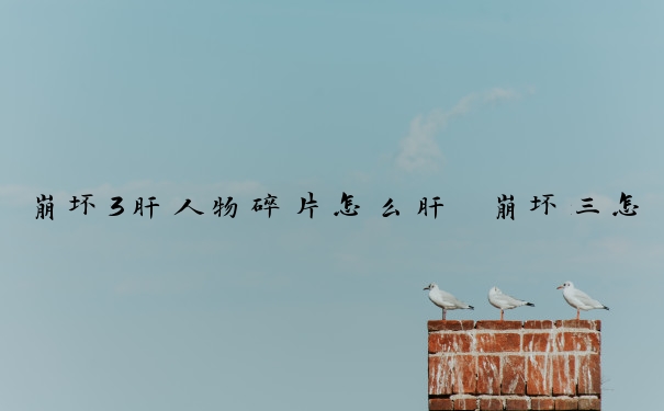 崩坏3肝人物碎片怎么肝　崩坏三怎么肝碎片最快