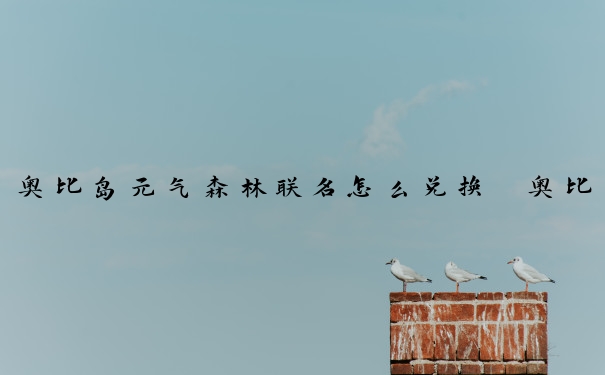 奥比岛元气森林联名怎么兑换　奥比岛奇幻森林房型