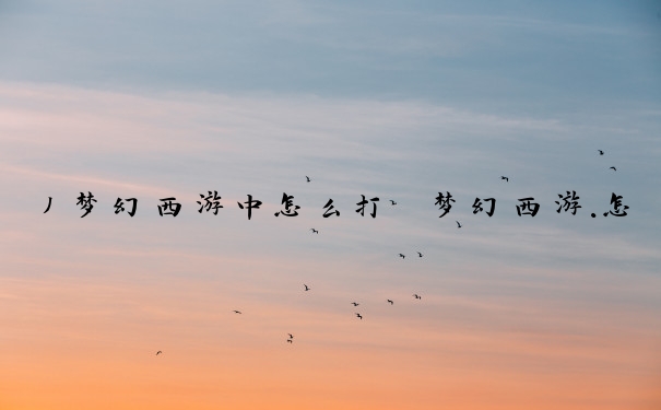 丿梦幻西游中怎么打　梦幻西游.怎么打
