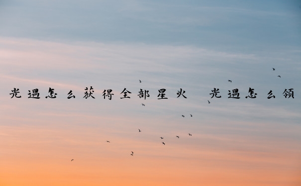 光遇怎么获得全部星火　光遇怎么领取星火