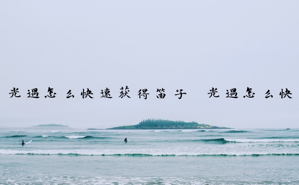 光遇怎么快速获得笛子　光遇怎么快速获得笛子魔法