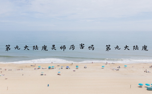 第九大陆魔灵师厉害吗　第九大陆魔灵师厉害吗知乎