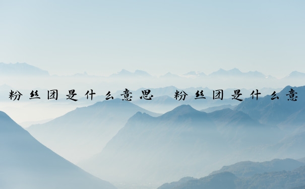 粉丝团是什么意思　粉丝团是什么意思 干嘛的