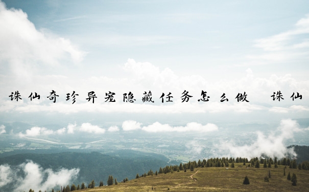 诛仙奇珍异宠隐藏任务怎么做　诛仙奇珍异宠隐藏任务怎么做的