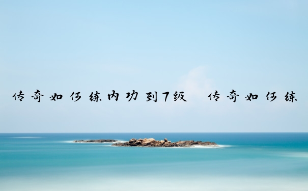 传奇如何练内功到7级　传奇如何练内功到7级技能