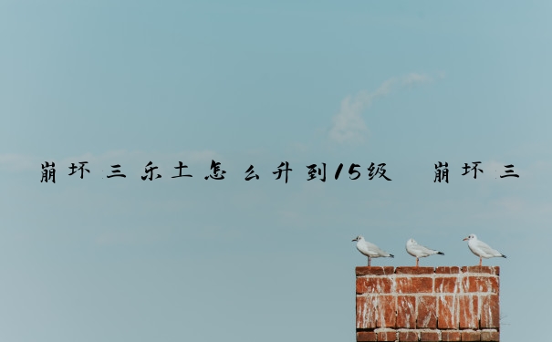 崩坏三乐土怎么升到15级　崩坏三乐土怎么升到15级了