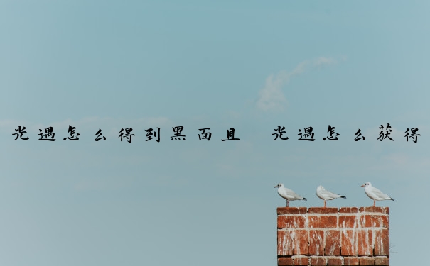 光遇怎么得到黑面具　光遇怎么获得黑面具