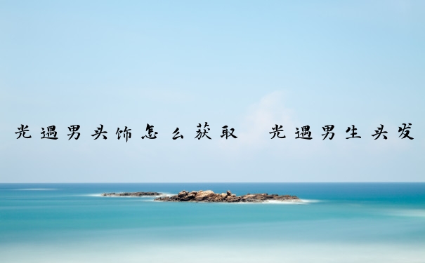 光遇男头饰怎么获取　光遇男生头发兑换大全