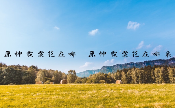 原神霓裳花在哪　原神霓裳花在哪采摘