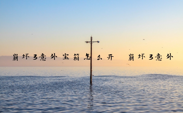 崩坏3意外宝箱怎么开　崩坏3意外宝箱怎么开启