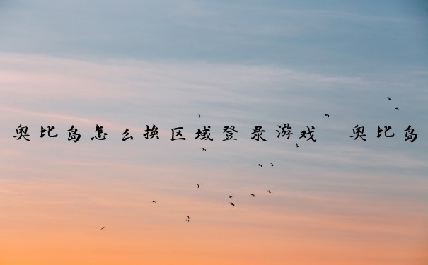 奥比岛怎么换区域登录游戏　奥比岛怎么换区域登录游戏账号
