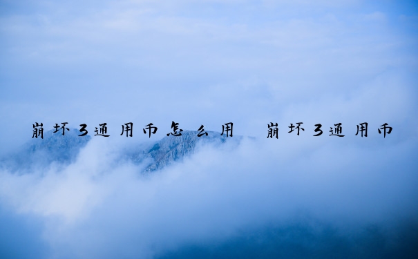崩坏3通用币怎么用　崩坏3通用币怎么用不了