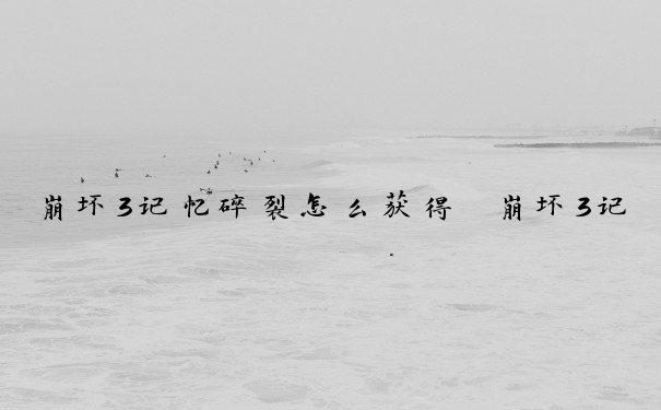 崩坏3记忆碎裂怎么获得　崩坏3记忆碎裂怎么获得的