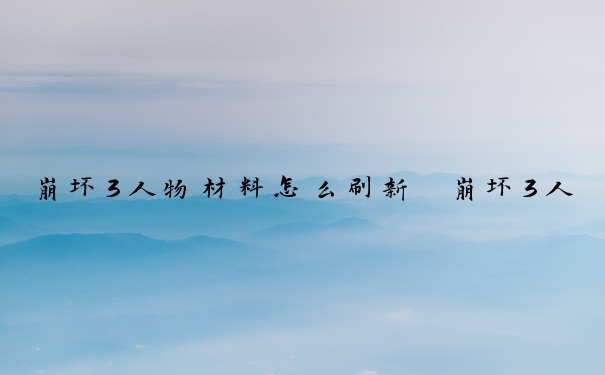崩坏3人物材料怎么刷新　崩坏3人物材料怎么刷新的