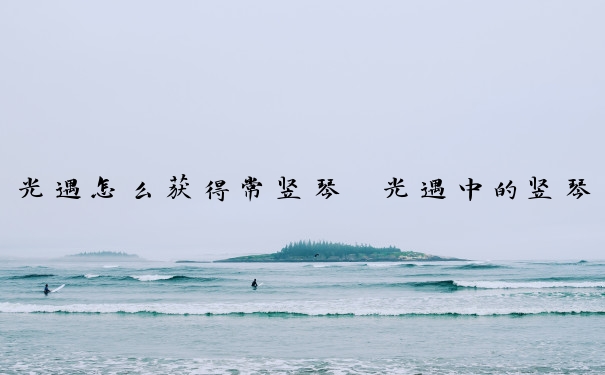 光遇怎么获得常竖琴　光遇中的竖琴怎么拿出来