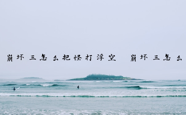 崩坏三怎么把怪打浮空　崩坏三怎么把怪打浮空怪