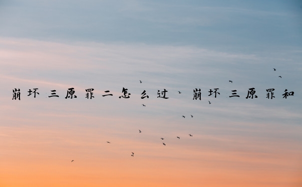 崩坏三原罪二怎么过　崩坏三原罪和苦痛谁高