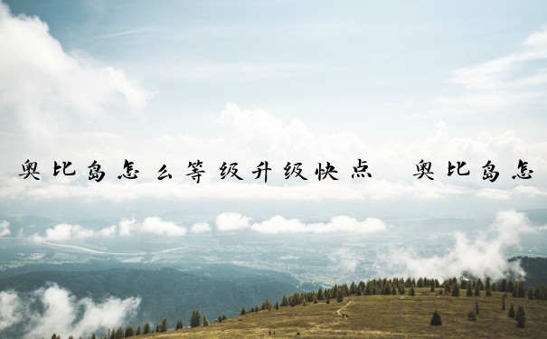 奥比岛怎么等级升级快点　奥比岛怎么等级升级快点的