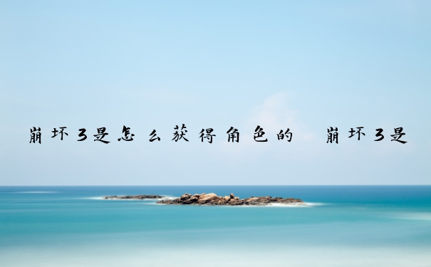崩坏3是怎么获得角色的　崩坏3是怎么获得角色的呢
