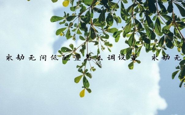 永劫无间低配置怎么调设置　永劫无间低配置如何设置