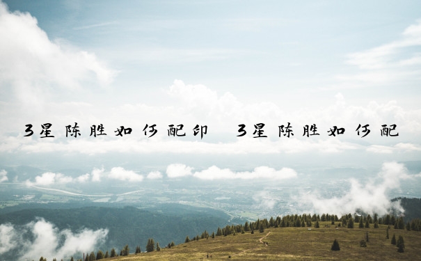 3星陈胜如何配印　3星陈胜如何配印战法