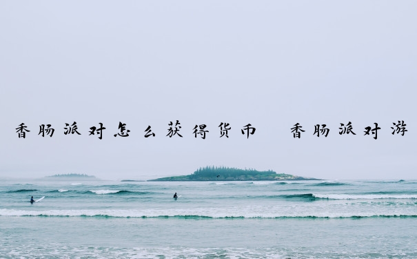 香肠派对怎么获得货币　香肠派对游戏币怎么用