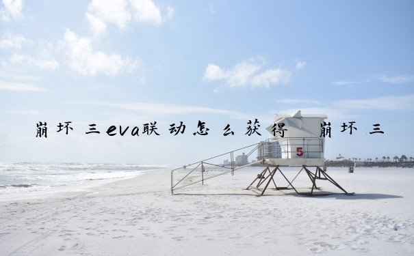 崩坏三eva联动怎么获得　崩坏三eva联动怎么获得角色