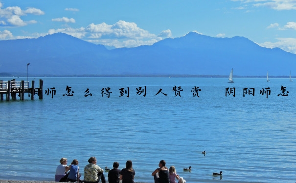 阴阳师怎么得到别人赞赏　阴阳师怎么得到别人赞赏的