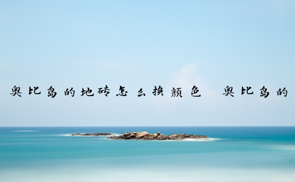 奥比岛的地砖怎么换颜色　奥比岛的地砖怎么换颜色的