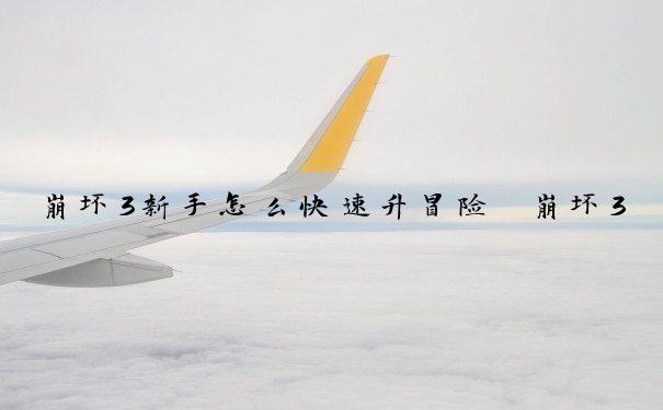 崩坏3新手怎么快速升冒险　崩坏3新手怎么快速升冒险等级