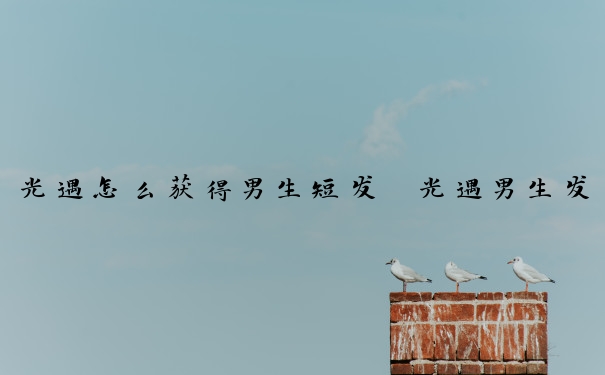 光遇怎么获得男生短发　光遇男生发型怎么获得